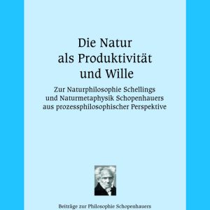 Die Natur als Produktivität und Wille – Zur Naturphilosophie Schellings und Naturmetaphysik Schopenhauers aus prozessphilosophischer Perspektive – Erik Eschmann – ISBN 9783826074561 / 978-3-8260-7456-1 / 978-3-82-607456-1